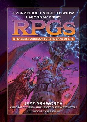Everything I Need to Know I Learned from Rpgs: A Player's Handbook for the Game of Life - Ashworth, Jeff