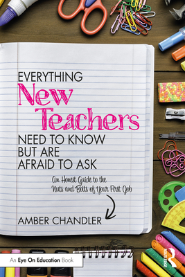 Everything New Teachers Need to Know But Are Afraid to Ask: An Honest Guide to the Nuts and Bolts of Your First Job - Chandler, Amber