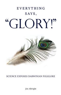 Everything Says, "GLORY!": Science Exposes Darwinian Folklore - Albright, Jim