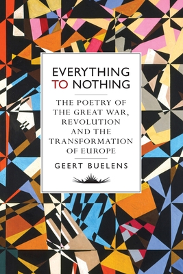 Everything to Nothing: The Poetry of the Great War, Revolution and the Transformation of Europe - Buelens, Geert