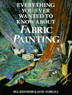 Everything You Ever Wanted to Know about Fabric Painting - Kennedy, Jill, and Varrall, Jane