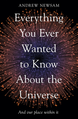 Everything You Ever Wanted to Know About the Universe: And Our Place Within It - Newsam, Andrew, Professor