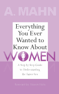 Everything You Ever Wanted to Know About Women: A Step by Step Guide to Understanding the Fairer Sex