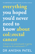 Everything You Hoped You'd Never Need to Know about Colorectal Cancer: A Doctor's Very Personal Guide to Getting Through the Sh*t and Beyond