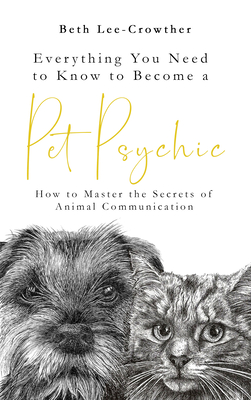 Everything You Need to Know to Become a Pet Psychic: How to Master the Secrets of Animal Communication - Lee-Crowther, Beth