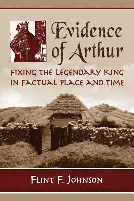 Evidence of Arthur: Fixing the Legendary King in Factual Place and Time - Johnson, Flint F