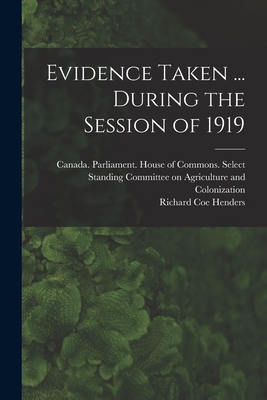 Evidence Taken ... During the Session of 1919 - Canada Parliament House of Commons (Creator), and Henders, Richard Coe 1853-