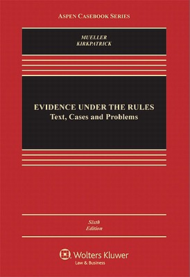 Evidence Under the Rules: Text, Cases, and Problems, Sixth Edition - Mueller, Christopher B, and Kirkpatrick, Laird C