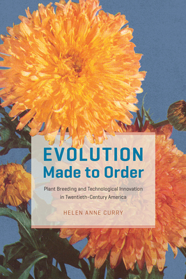 Evolution Made to Order: Plant Breeding and Technological Innovation in Twentieth-Century America - Curry, Helen Anne