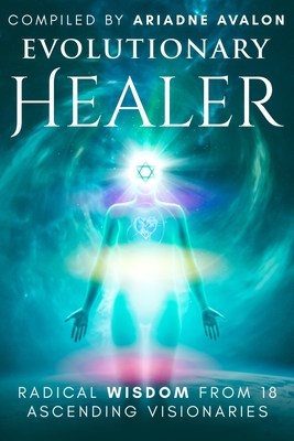 Evolutionary Healer: Radical Wisdom from 18 Ascending Visionaries - Avalon, Ariadne