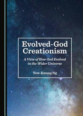Evolved-God Creationism: A View of How God Evolved in the Wider Universe - Ng, Yew-Kwang