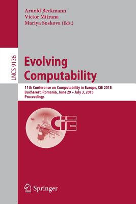 Evolving Computability: 11th Conference on Computability in Europe, Cie 2015, Bucharest, Romania, June 29-July 3, 2015. Proceedings - Beckmann, Arnold (Editor), and Mitrana, Victor (Editor), and Soskova, Mariya (Editor)