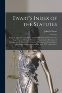 Ewart's Index of the Statutes [microform]: Being an Alphabetical Index of All the Public Statutes Passed by the Legislatures of the Late Province of Canada, the Dominion of Canada, and the Province of Ontario, Subsequent to Consolidation and Down To...