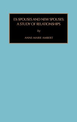 Ex-Spouses and New Spouses: A Study of Relationships - Ambert, Anne-Marie