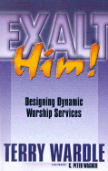 Exalt Him!: Designing Dynamic Worship Services - Wardle, Terry H, and Wagner, C Peter, PH.D. (Designer)