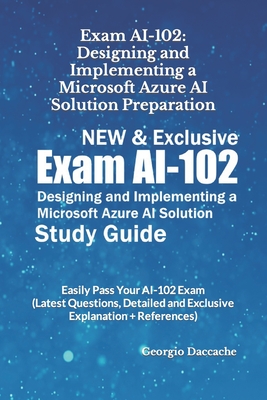 Exam AI-102: Designing and Implementing a Microsoft Azure AI Solution Preparation - NEW & Exclusive: Easily Pass Your AI-102 Exam (Latest Questions, Detailed and Exclusive Explanation + References) - Daccache, Georgio