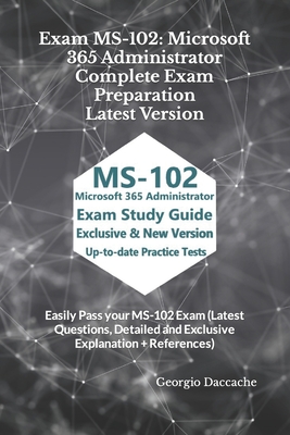 Exam MS-102: Microsoft 365 Administrator Complete Exam Preparation - Latest Version: Easily Pass your MS-102 Exam (Latest Questions, Detailed and Exclusive Explanation + References) - Daccache, Georgio