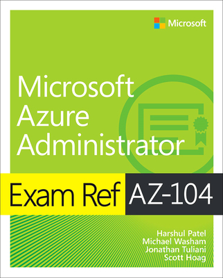 Exam Ref Az-104 Microsoft Azure Administrator - Patel, Harshul, and Washam, Michael, and Tuliani, Jonathan