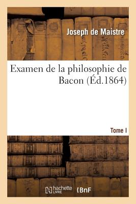 Examen de la Philosophie de Bacon T. I: O? l'On Traite Diff?rentes Questions de Philosophie Rationnelle - De Maistre, Joseph