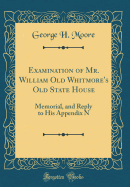 Examination of Mr. William Old Whitmore's Old State House: Memorial, and Reply to His Appendix N (Classic Reprint)