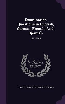 Examination Questions in English, German, French [And] Spanish: 1901-1905 - College Entrance Examination Board (Creator)
