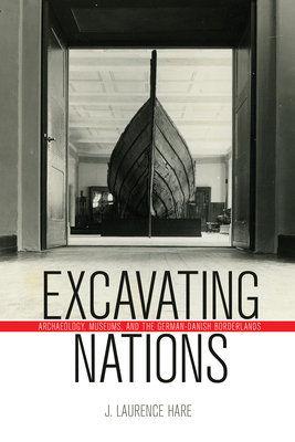 Excavating Nations: Archaeology, Museums, and the German-Danish Borderlands - Hare, J. Laurence