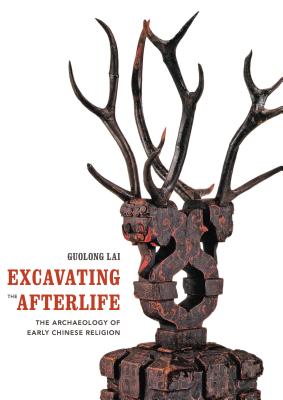 Excavating the Afterlife: The Archaeology of Early Chinese Religion - Lai, Guolong