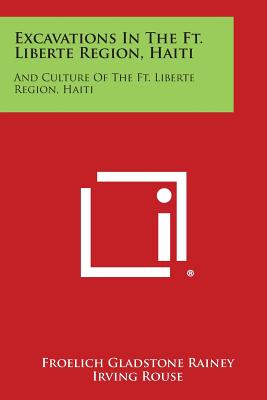 Excavations In The Ft. Liberte Region, Haiti: And Culture Of The Ft. Liberte Region, Haiti - Rainey, Froelich Gladstone, and Rouse, Irving