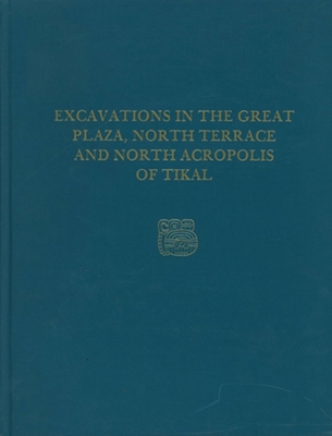 Excavations in the Great Plaza, North Terrace, and North Acropolis of Tikal: Tikal Report 14 - Coe, William R.