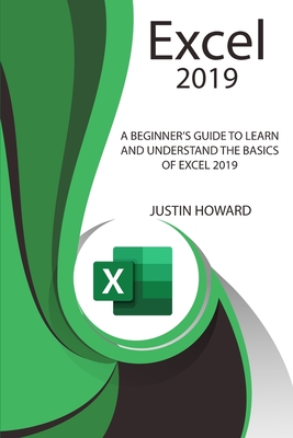 Excel 2019: A Beginner's Guide to Learn and Understand the Basics of Excel 2019 - Howard, Justin