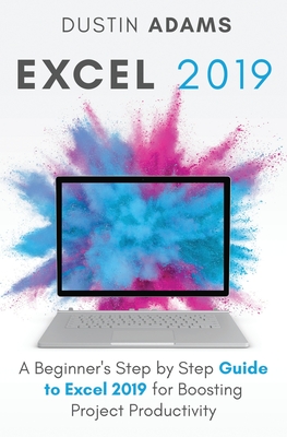 Excel 2019: A Beginner's Step by Step Guide to Excel 2019 for Boosting Project Productivity - Adams, Dustin