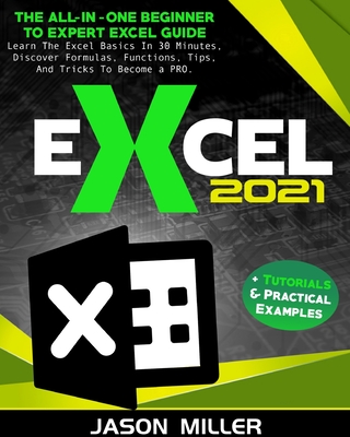 Excel 2021: The All-In-One Beginner To Expert Excel Guide. Learn The Excel Basics In 30 Minutes, Discover Formulas, Functions, Tips, And Tricks To Become a PRO. + Tutorials & Practical Examples - Miller, Jason