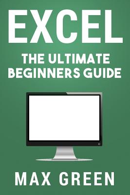 Excel: The Ultimate Beginners Guide - Green, Max