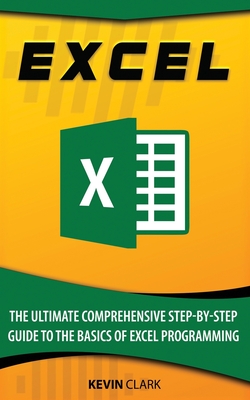 Excel: The Ultimate Comprehensive Step-By-Step Guide to the Basics of Excel Programming - Clark, Kevin