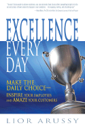 Excellence Every Day: Make the Daily Choice--Inspire Your Employees and Amaze Your Customers - Arussy, Lior