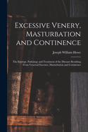 Excessive Venery, Masturbation and Continence: The Etiology, Pathology and Treatment of the Diseases Resulting From Venereal Excesses, Masturbation and Continence