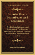 Excessive Venery, Masturbation and Continence: The Etiology, Pathology and Treatment of the Diseases Resulting from Venereal Excesses, Masturbation and Continence