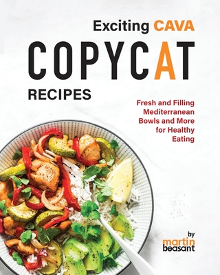 Exciting CAVA Copycat Recipes: Fresh and Filling Mediterranean Bowls and More for Healthy Eating - Beasant, Martin