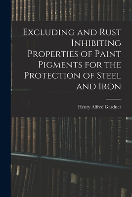 Excluding and Rust Inhibiting Properties of Paint Pigments for the Protection of Steel and Iron - Gardner, Henry Alfred 1882-