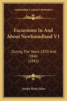 Excursions In And About Newfoundland V1: During The Years 1839 And 1840 (1842) - Jukes, Joseph Beete