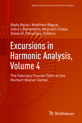 Excursions in Harmonic Analysis, Volume 4: The February Fourier Talks at the Norbert Wiener Center - Balan, Radu (Editor), and Begu, Matthew (Editor), and Benedetto, John J (Editor)