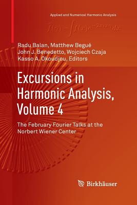 Excursions in Harmonic Analysis, Volume 4: The February Fourier Talks at the Norbert Wiener Center - Balan, Radu (Editor), and Begu, Matthew (Editor), and Benedetto, John J (Editor)