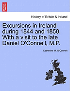 Excursions in Ireland During 1844 and 1850: With a Visit to the Late Daniel O'Connell, M. P (Classic Reprint)