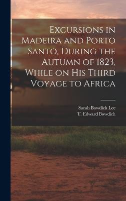 Excursions in Madeira and Porto Santo, During the Autumn of 1823, While on his Third Voyage to Africa - Lee, Sarah Bowdich, and Bowdich, T Edward 1791-1824