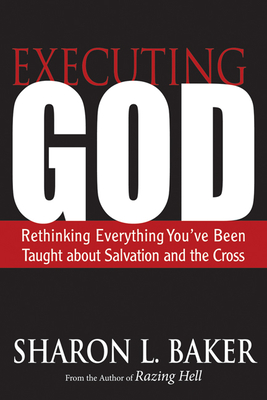 Executing God: Rethinking Everything You've Been Taught about Salvation and the Cross - Baker, Sharon L