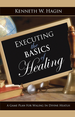 Executing the Basics of Healing: A Game Plan for Walking in Divine Health - Hagin, Kenneth W