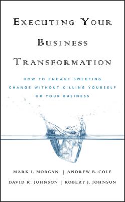 Executing Your Business Transformation: How to Engage Sweeping Change Without Killing Yourself or Your Business - Morgan, Mark, MD, and Cole, Andrew, and Johnson, Dave