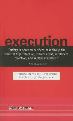 Execution: Create the Vision. Implement the Plan. Get the Job Done. - Gorman, Tom