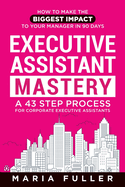 Executive Assistant Mastery: How to Make the Biggest Impact to Your  Manager in 90 days. A 43 Step Process for Corporate Executive Assistants.