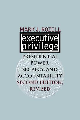 Executive Privilege: Presidential Power, Secrecy, and Accountability - Rozell, Mark J, PhD